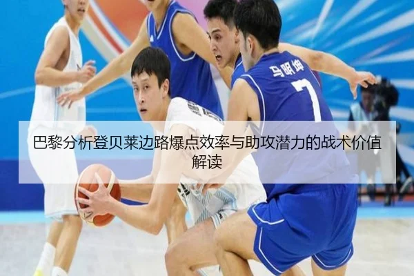 巴黎分析登贝莱边路爆点效率与助攻潜力的战术价值解读