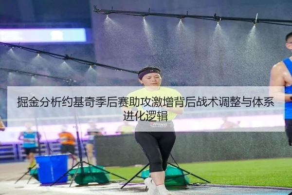 掘金分析约基奇季后赛助攻激增背后战术调整与体系进化逻辑