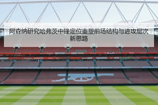 阿森纳研究哈弗茨中锋定位重塑前场结构与进攻层次新思路