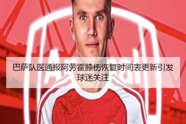 巴萨队医通报阿劳霍膝伤恢复时间表更新引发球迷关注