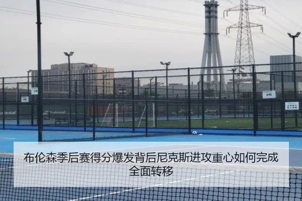 布伦森季后赛得分爆发背后尼克斯进攻重心如何完成全面转移