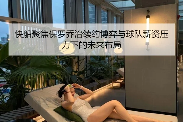 快船聚焦保罗乔治续约博弈与球队薪资压力下的未来布局