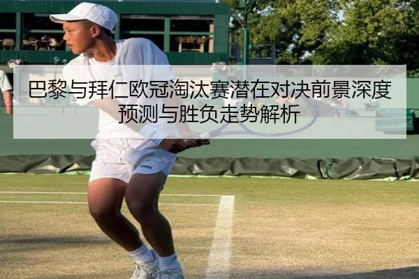 巴黎与拜仁欧冠淘汰赛潜在对决前景深度预测与胜负走势解析