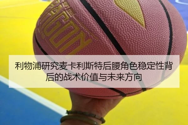 利物浦研究麦卡利斯特后腰角色稳定性背后的战术价值与未来方向