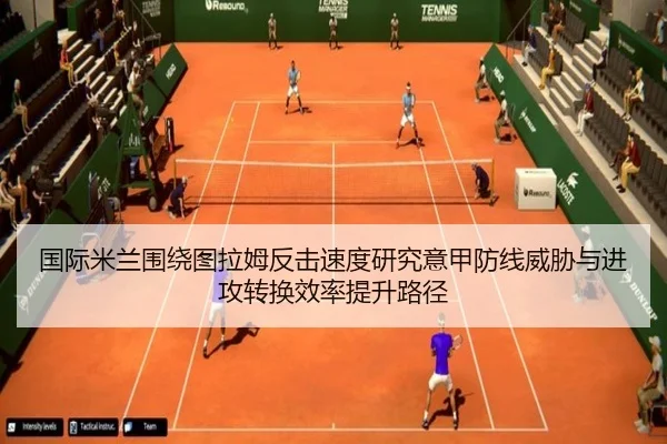 国际米兰围绕图拉姆反击速度研究意甲防线威胁与进攻转换效率提升路径
