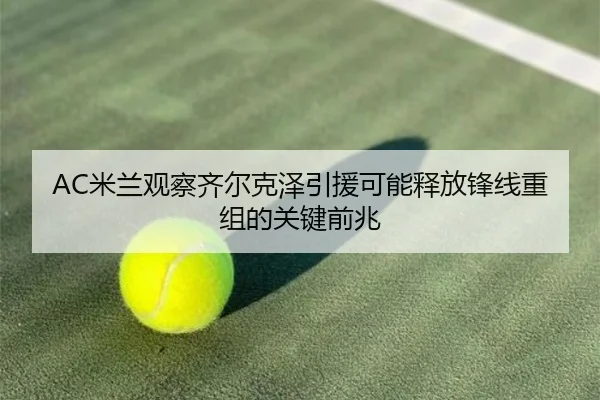 AC米兰观察齐尔克泽引援可能释放锋线重组的关键前兆