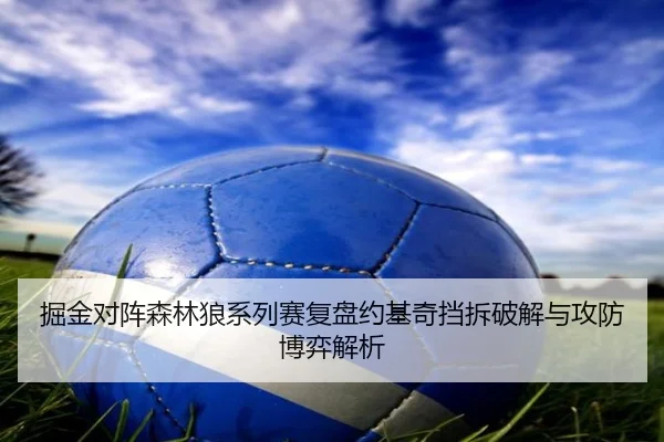 掘金对阵森林狼系列赛复盘约基奇挡拆破解与攻防博弈解析