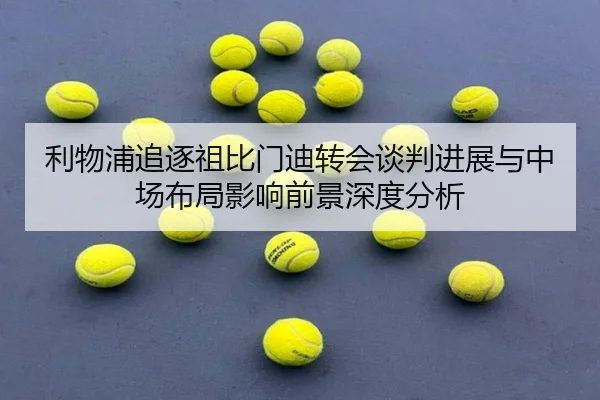 利物浦追逐祖比门迪转会谈判进展与中场布局影响前景深度分析