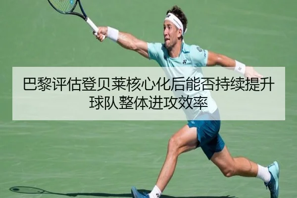 巴黎评估登贝莱核心化后能否持续提升球队整体进攻效率